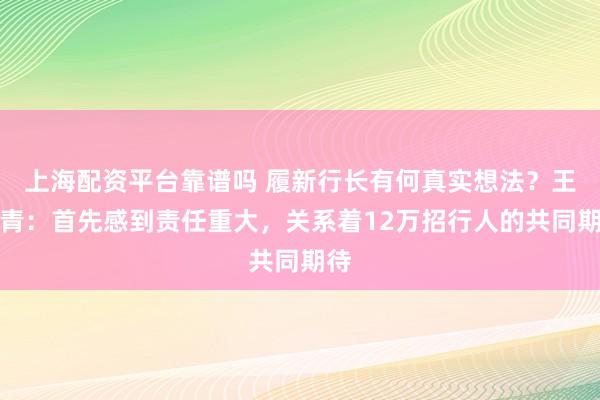 上海配资平台靠谱吗 履新行长有何真实想法？王小青：首先感到责任重大，关系着12万招行人的共同期待