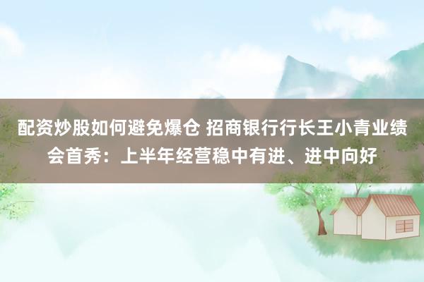 配资炒股如何避免爆仓 招商银行行长王小青业绩会首秀：上半年经营稳中有进、进中向好