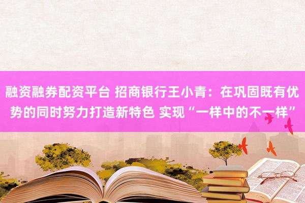 融资融券配资平台 招商银行王小青：在巩固既有优势的同时努力打造新特色 实现“一样中的不一样”