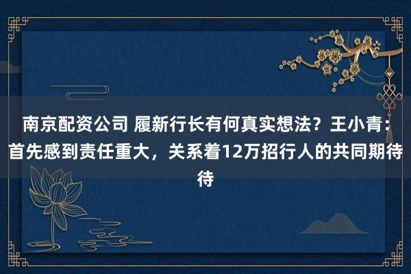 南京配资公司 履新行长有何真实想法？王小青：首先感到责任重大，关系着12万招行人的共同期待