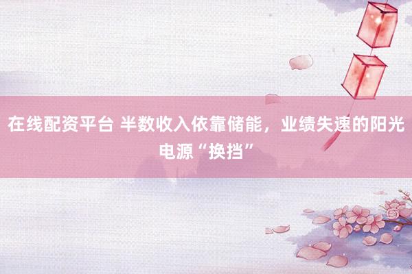 在线配资平台 半数收入依靠储能，业绩失速的阳光电源“换挡”