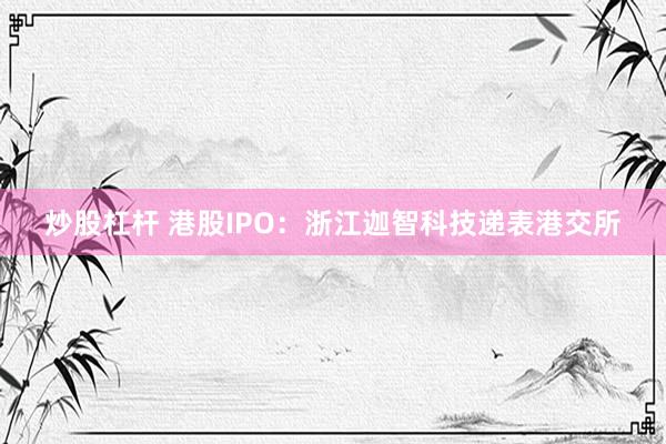 炒股杠杆 港股IPO：浙江迦智科技递表港交所