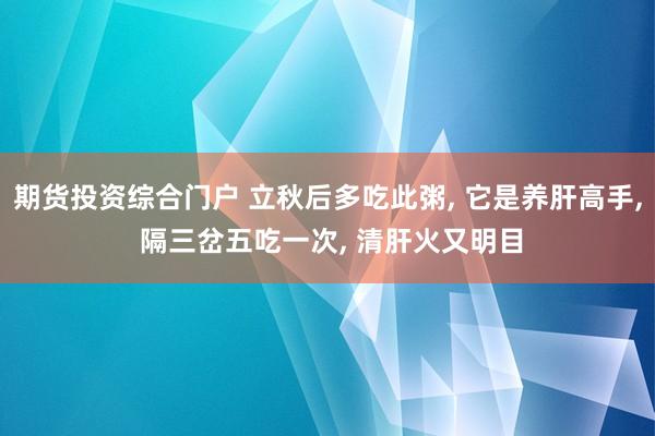 期货投资综合门户 立秋后多吃此粥, 它是养肝高手, 隔三岔五吃一次, 清肝火又明目