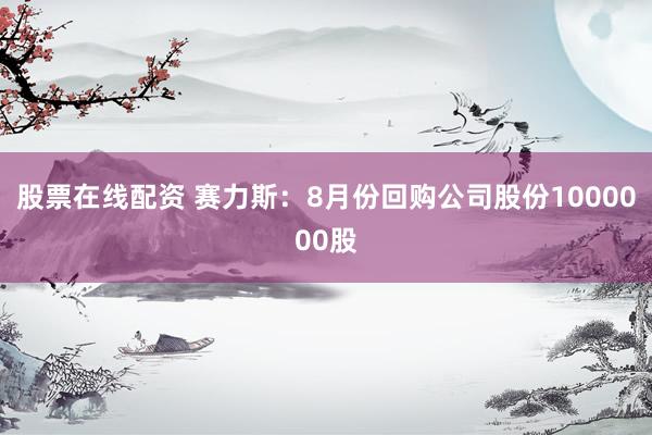 股票在线配资 赛力斯：8月份回购公司股份1000000股