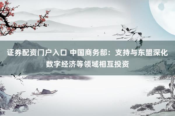 证券配资门户入口 中国商务部：支持与东盟深化数字经济等领域相互投资