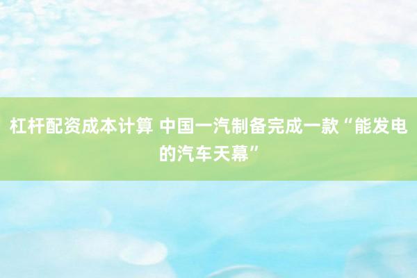 杠杆配资成本计算 中国一汽制备完成一款“能发电的汽车天幕”