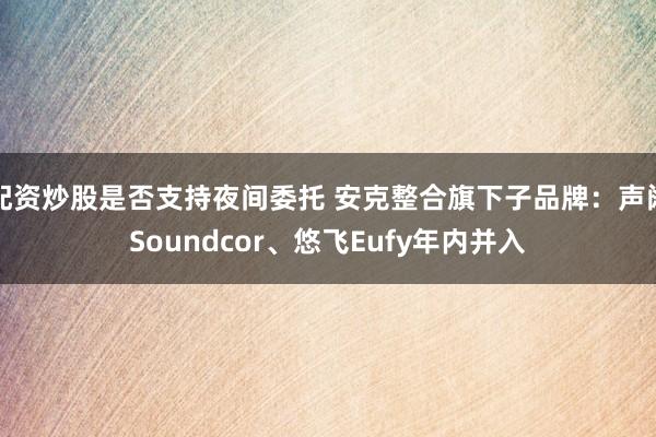 配资炒股是否支持夜间委托 安克整合旗下子品牌：声阔Soundcor、悠飞Eufy年内并入