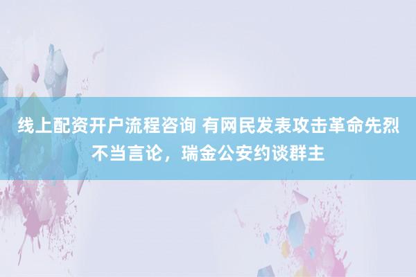 线上配资开户流程咨询 有网民发表攻击革命先烈不当言论，瑞金公安约谈群主