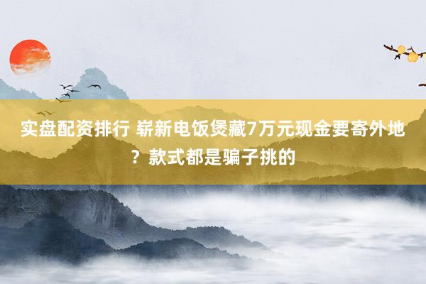 实盘配资排行 崭新电饭煲藏7万元现金要寄外地？款式都是骗子挑的