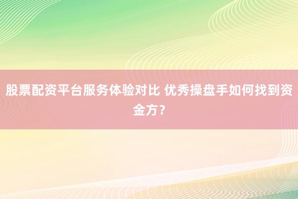 股票配资平台服务体验对比 优秀操盘手如何找到资金方？