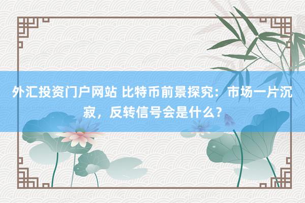 外汇投资门户网站 比特币前景探究：市场一片沉寂，反转信号会是什么？