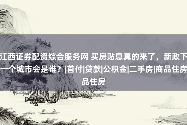 江西证券配资综合服务网 买房贴息真的来了，新政下一个城市会是谁？|首付|贷款|公积金|二手房|商品住房