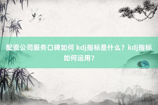 配资公司服务口碑如何 kdj指标是什么？kdj指标如何运用？
