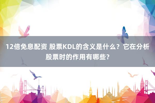12倍免息配资 股票KDL的含义是什么？它在分析股票时的作用有哪些？