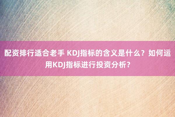 配资排行适合老手 KDJ指标的含义是什么？如何运用KDJ指标进行投资分析？