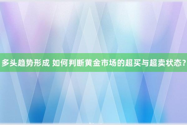 多头趋势形成 如何判断黄金市场的超买与超卖状态？