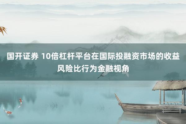 国开证券 10倍杠杆平台在国际投融资市场的收益风险比行为金融视角