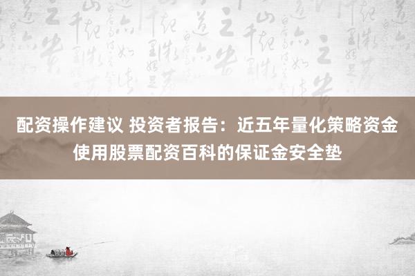 配资操作建议 投资者报告：近五年量化策略资金使用股票配资百科的保证金安全垫