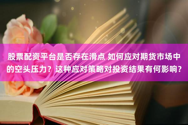 股票配资平台是否存在滑点 如何应对期货市场中的空头压力？这种应对策略对投资结果有何影响？