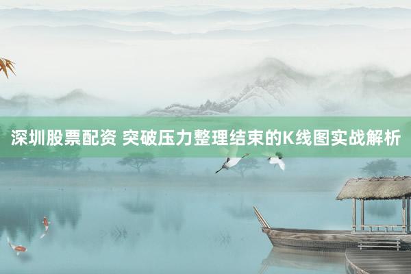 深圳股票配资 突破压力整理结束的K线图实战解析