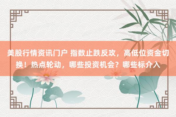 美股行情资讯门户 指数止跌反攻，高低位资金切换！热点轮动，哪些投资机会？哪些标介入