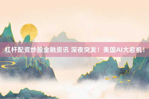 杠杆配资炒股金融资讯 深夜突发！美国AI大宕机！
