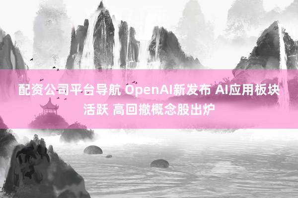 配资公司平台导航 OpenAI新发布 AI应用板块活跃 高回撤概念股出炉