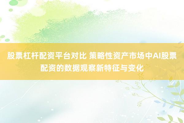 股票杠杆配资平台对比 策略性资产市场中AI股票配资的数据观察新特征与变化