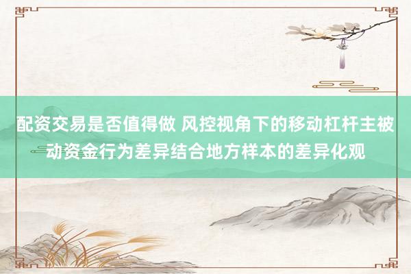 配资交易是否值得做 风控视角下的移动杠杆主被动资金行为差异结合地方样本的差异化观