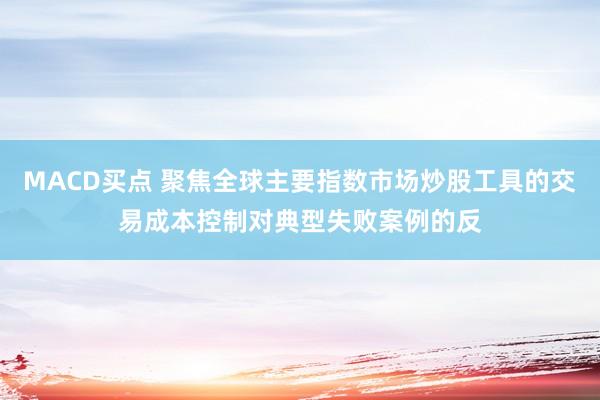 MACD买点 聚焦全球主要指数市场炒股工具的交易成本控制对典型失败案例的反