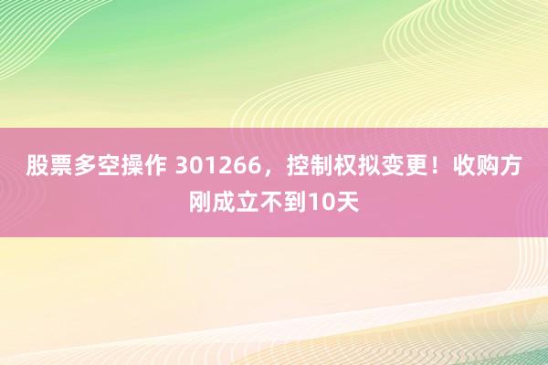 股票多空操作 301266，控制权拟变更！收购方刚成立不到10天