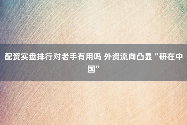 配资实盘排行对老手有用吗 外资流向凸显“研在中国”