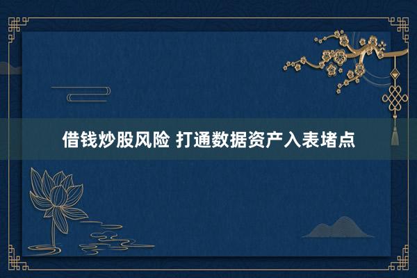 借钱炒股风险 打通数据资产入表堵点