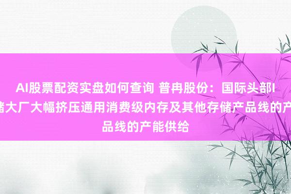 AI股票配资实盘如何查询 普冉股份：国际头部IDM存储大厂大幅挤压通用消费级内存及其他存储产品线的产能供给