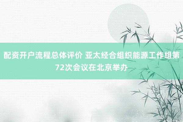配资开户流程总体评价 亚太经合组织能源工作组第72次会议在北京举办