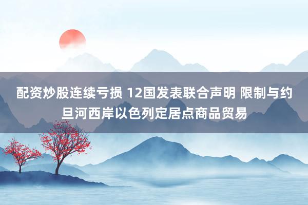 配资炒股连续亏损 12国发表联合声明 限制与约旦河西岸以色列定居点商品贸易