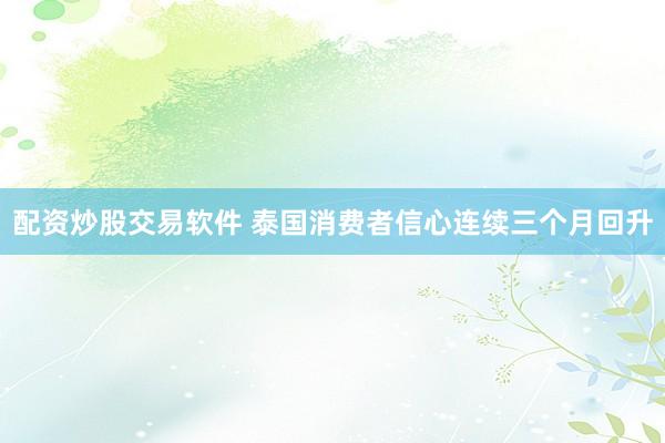 配资炒股交易软件 泰国消费者信心连续三个月回升