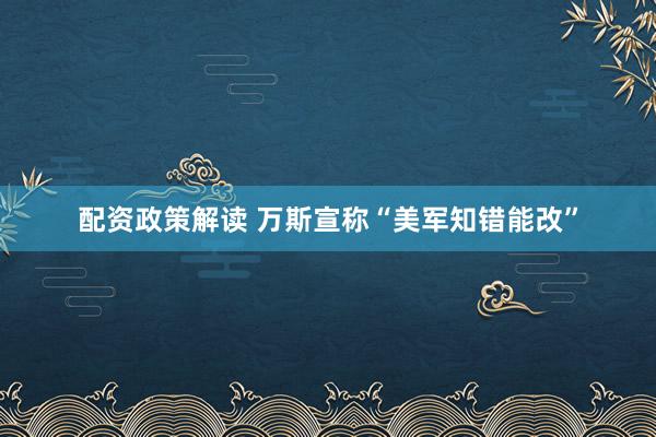 配资政策解读 万斯宣称“美军知错能改”