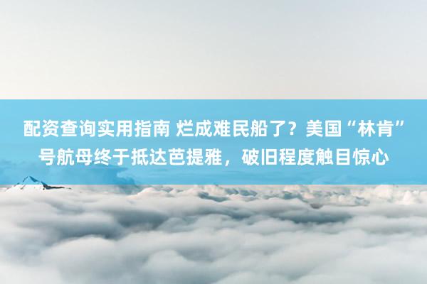 配资查询实用指南 烂成难民船了？美国“林肯”号航母终于抵达芭提雅，破旧程度触目惊心