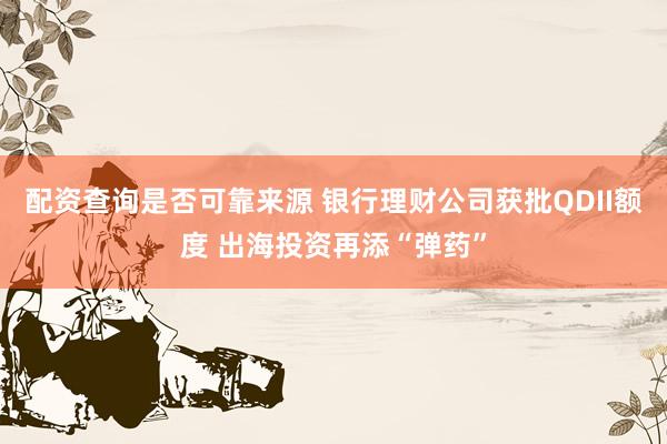 配资查询是否可靠来源 银行理财公司获批QDII额度 出海投资再添“弹药”