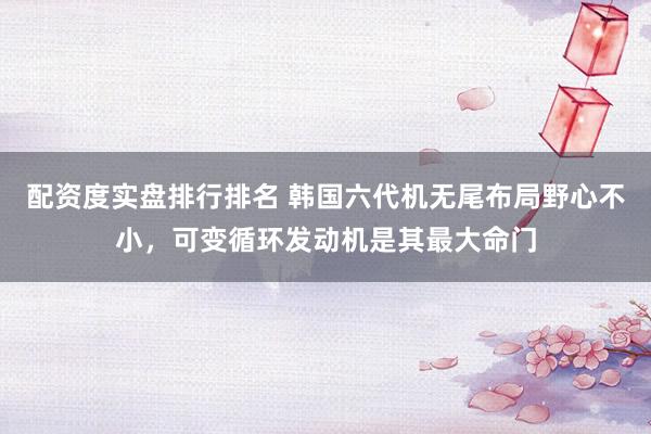 配资度实盘排行排名 韩国六代机无尾布局野心不小，可变循环发动机是其最大命门