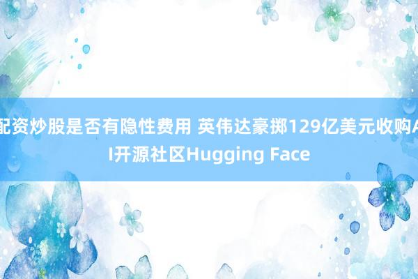 配资炒股是否有隐性费用 英伟达豪掷129亿美元收购AI开源社区Hugging Face