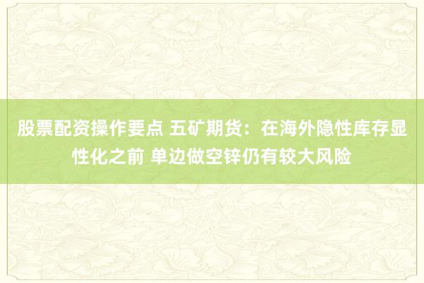 股票配资操作要点 五矿期货：在海外隐性库存显性化之前 单边做空锌仍有较大风险