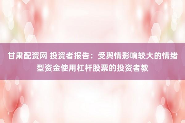 甘肃配资网 投资者报告：受舆情影响较大的情绪型资金使用杠杆股票的投资者教