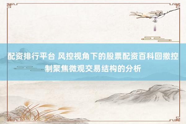 配资排行平台 风控视角下的股票配资百科回撤控制聚焦微观交易结构的分析