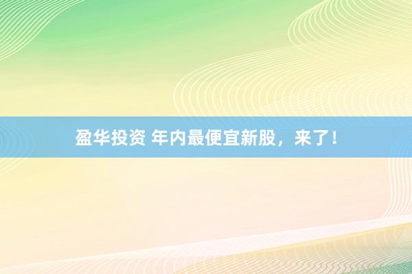 盈华投资 年内最便宜新股，来了！