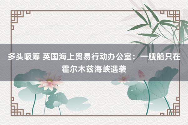 多头吸筹 英国海上贸易行动办公室：一艘船只在霍尔木兹海峡遇袭