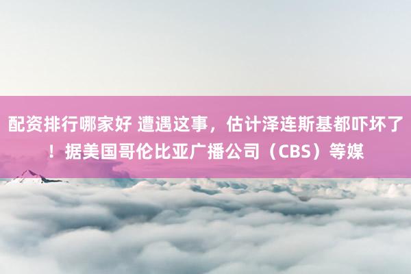 配资排行哪家好 遭遇这事，估计泽连斯基都吓坏了！据美国哥伦比亚广播公司（CBS）等媒