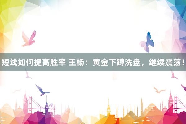 短线如何提高胜率 王杨：黄金下蹲洗盘，继续震荡！