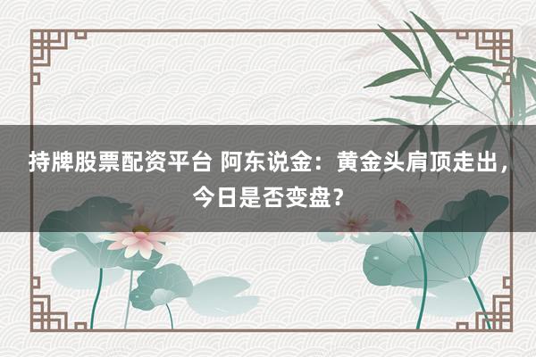 持牌股票配资平台 阿东说金：黄金头肩顶走出，今日是否变盘？